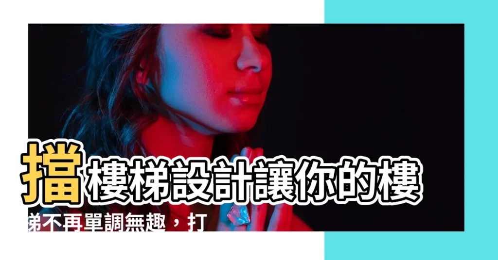 【擋樓梯設計】擋樓梯設計讓你的樓梯不再單調無趣，打造獨特的視覺饗宴