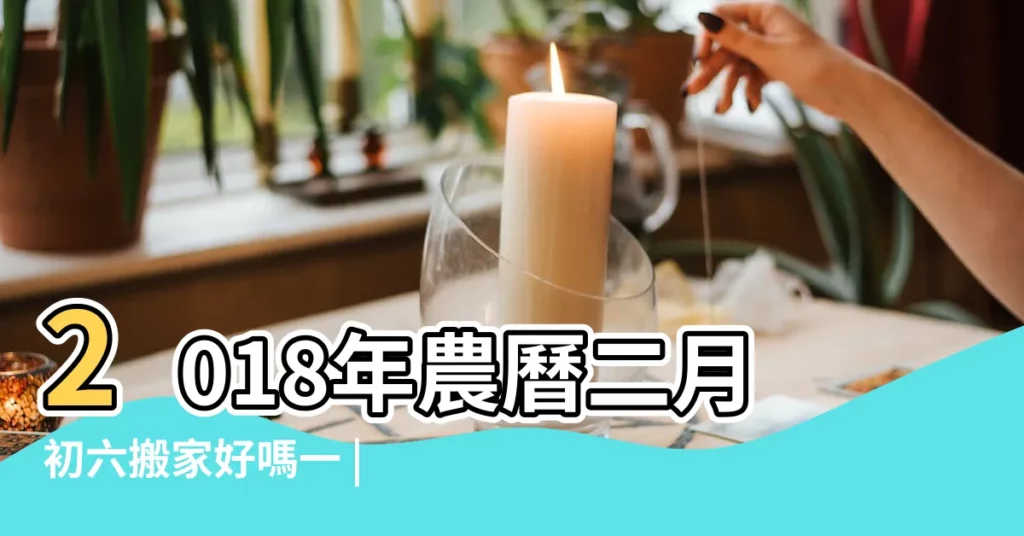 2018年農曆二月初六搬家好嗎一 |2018年2月6日適宜搬家嗎2018年2月6日搬家入宅吉時 |2018年2月入宅黃道吉日有哪些2018年2月適合搬家的好日子 |【2018年陰曆2月初6適合搬家嗎】
