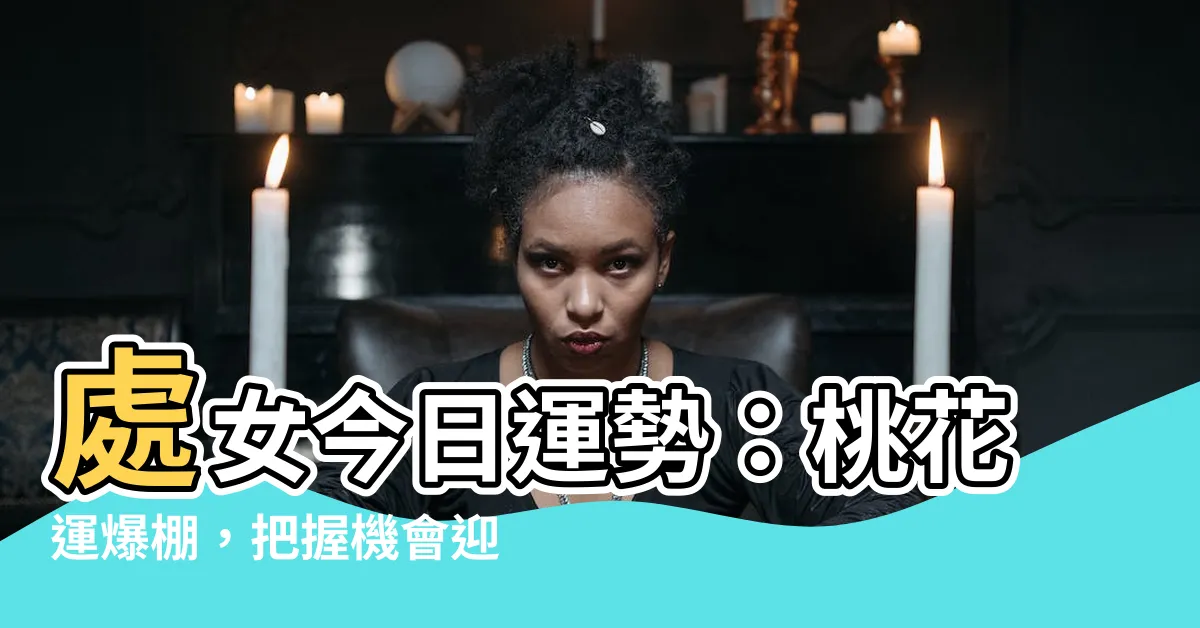 【處女今日運勢】處女今日運勢：桃花運爆棚，把握機會迎來真愛