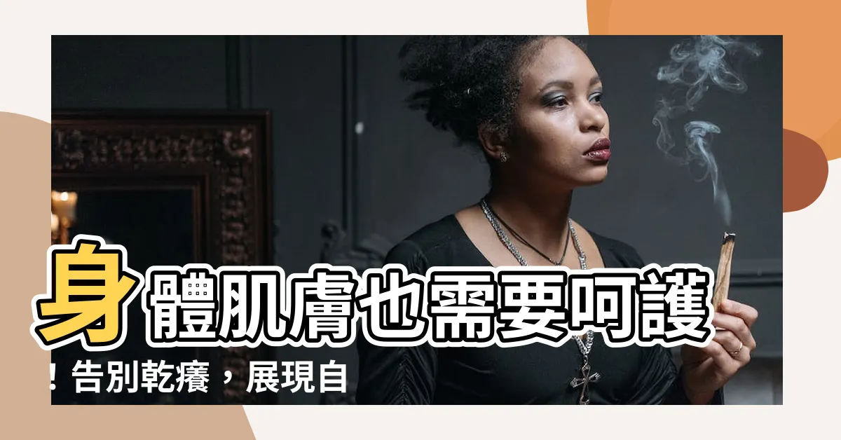 【身體皮膚】身體肌膚也需要呵護!告別乾癢,展現自信光澤!