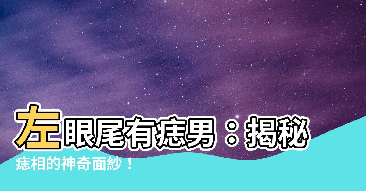 【左眼尾有痣男】左眼尾有痣男：揭秘痣相的神奇面紗！