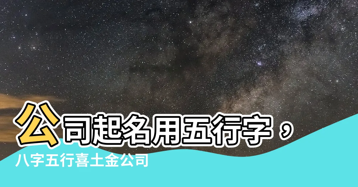 【公司名五行】公司起名用五行字，八字五行喜土金公司取名大全
