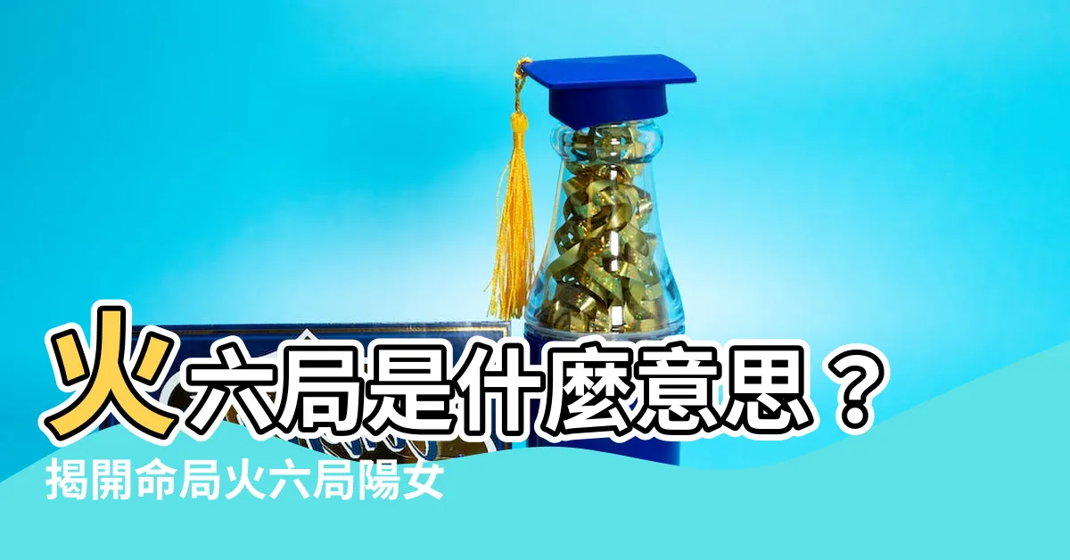 【火六局什麼意思】火六局是什麼意思？揭開命局火六局陽女的秘密