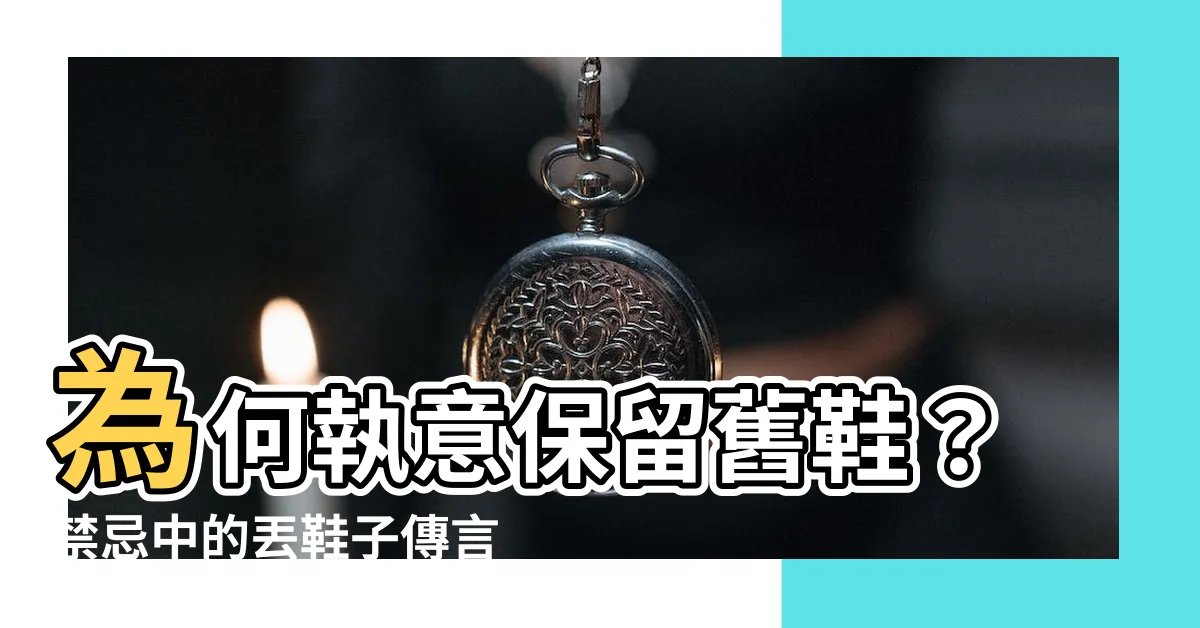 【丟鞋子禁忌】為何執意保留舊鞋？禁忌中的丟鞋子傳言大揭密！