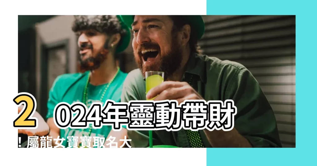 【屬龍 女 名字】2024年靈動帶財！屬龍女寶寶取名大全，藏有吉祥好運！
