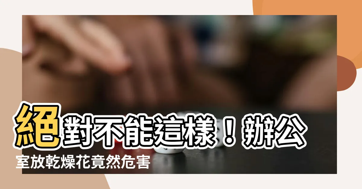 【辦公室放乾燥花】絕對不能這樣！辦公室放乾燥花竟然危害工作運