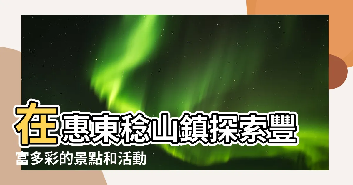 【惠東稔山】在惠東稔山鎮探索豐富多彩的景點和活動