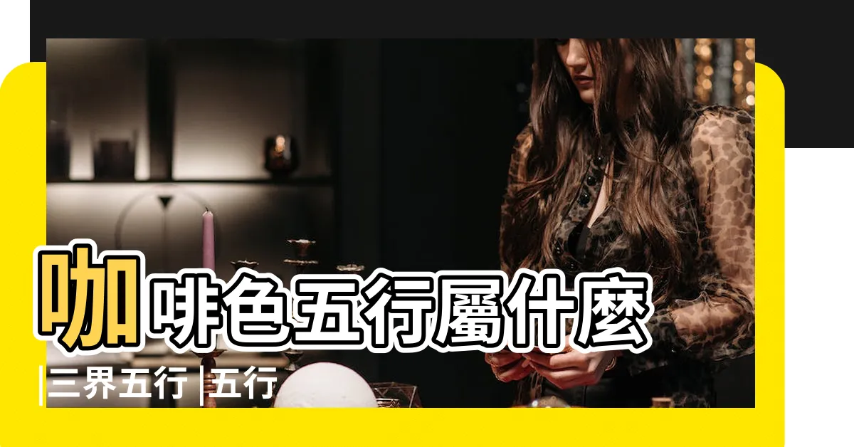 【啡色五行屬性】咖啡色五行屬什麼 |三界五行 |五行增運要認 |