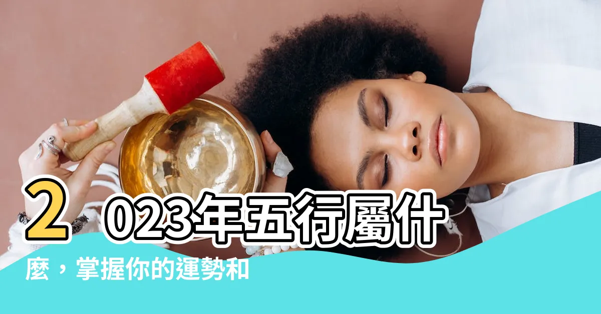 【2023五行屬什麼】2023年五行屬什麼，掌握你的運勢和祥瑞