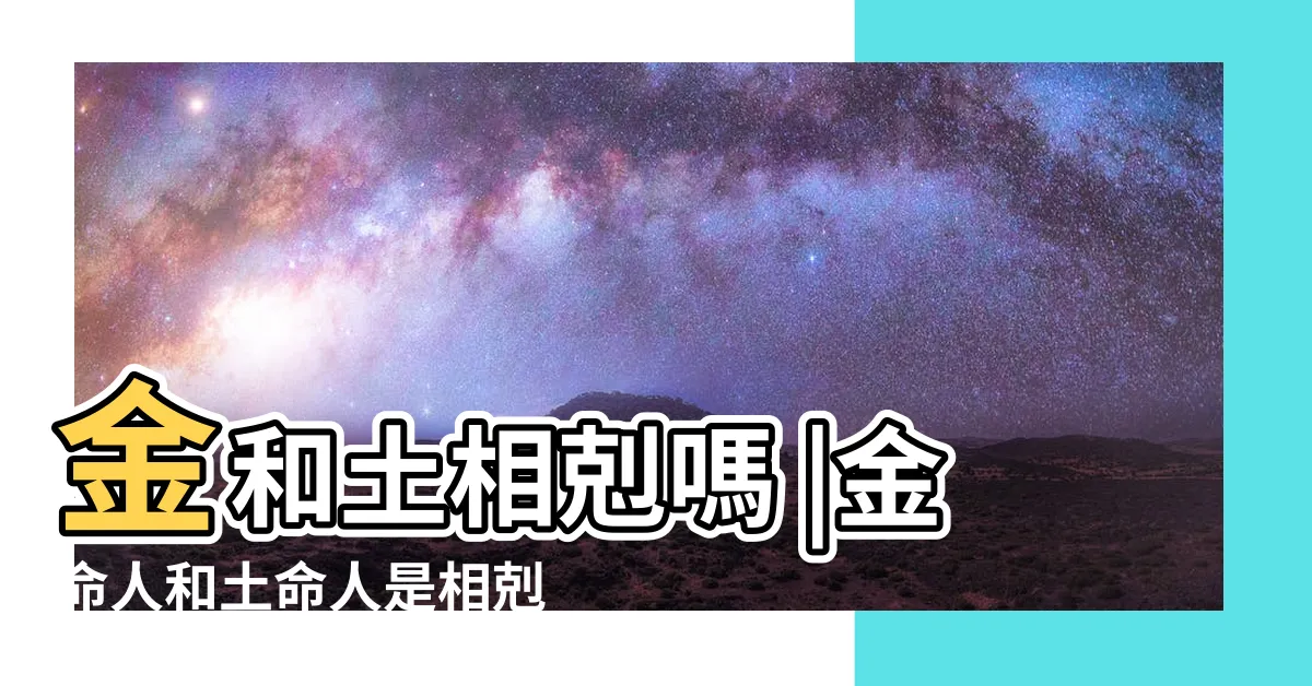 【五行 土和金】金和土相剋嗎 |金命人和土命人是相剋嗎 |土命和什麼命搭配最好 |