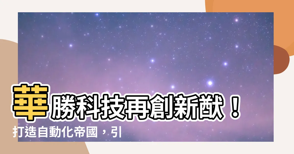 【華勝】華勝科技再創新猷！打造自動化帝國，引領產業新未來