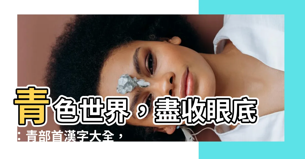 【青部首】青色世界，盡收眼底：青部首漢字大全，一探康熙字典的奧秘