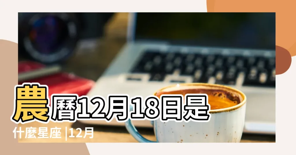 農曆12月18日是什麼星座 |12月18日人的性格 |農曆12月18日是什麼星座是陰曆的幾月幾日 |【陽曆12月18日什麼星座是什麼意思】