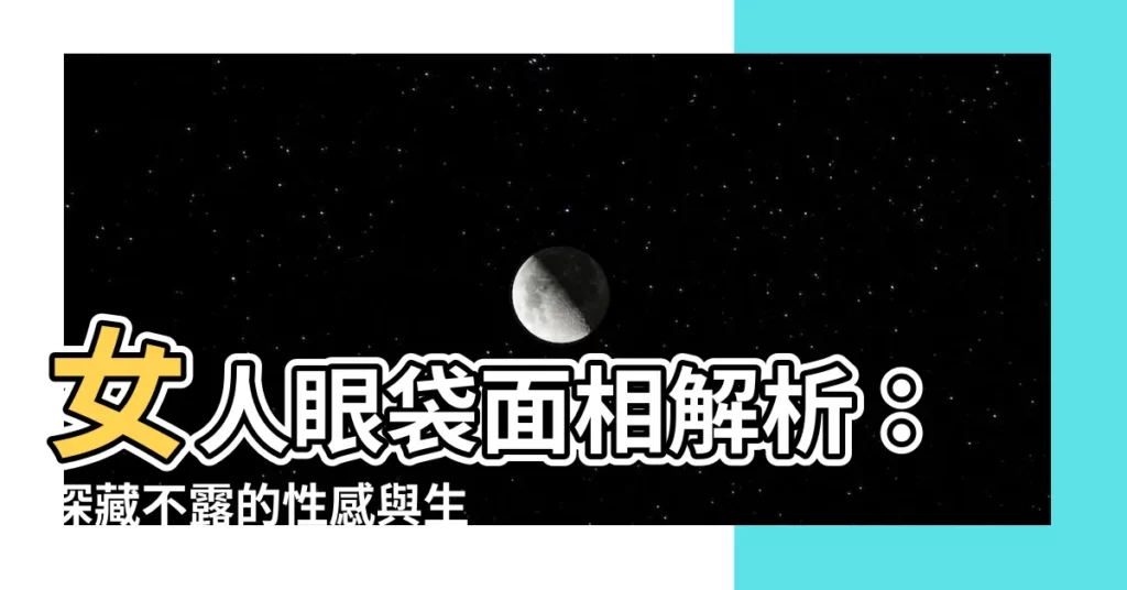 【女人眼袋面相】女人眼袋面相解析：深藏不露的性感與生育力之謎