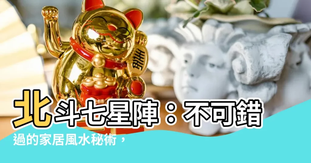 【北斗七星陣功效】北斗七星陣：不可錯過的家居風水秘術，提升運勢！