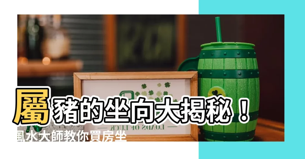 【屬豬的坐向】屬豬的坐向大揭秘！風水大師教你買房坐向、吉祥號碼和最佳樓層