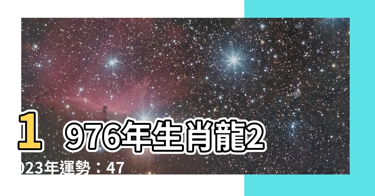 【1976年生】1976年生肖龍2023年運勢：47歲火龍運程解析！