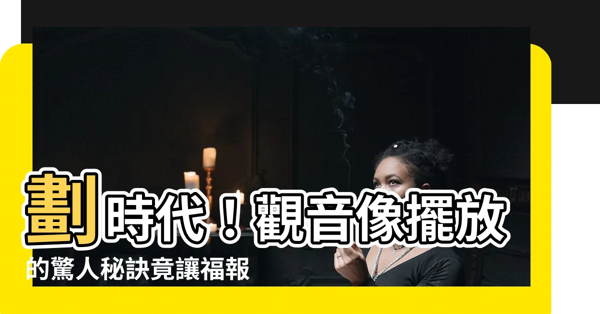 【觀音像擺放】劃時代！觀音像擺放的驚人秘訣竟讓福報爆表！