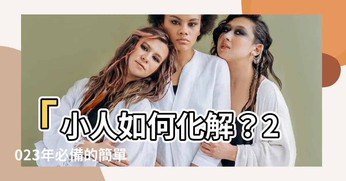 【小人如何化解】「小人如何化解？2023年必備的簡單有效方法！」