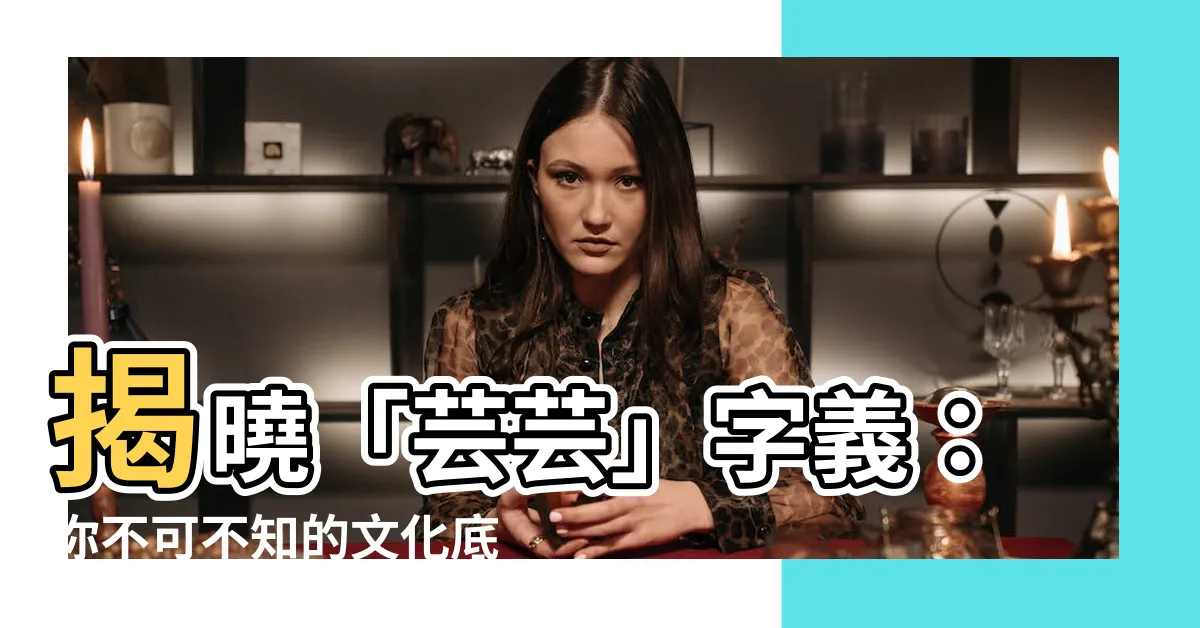 【芸字義】揭曉「芸芸」字義：你不可不知的文化底藴和豐富內涵