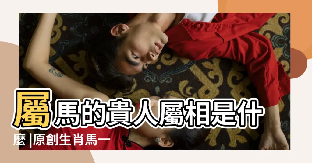 屬馬的貴人屬相是什麼 |原創生肖馬一生的貴人是誰生肖馬一生的貴人是什麼屬相 |屬馬人的終身貴人是誰屬馬人離不開的兩個貴人是誰 |【屬馬人貴人屬相】