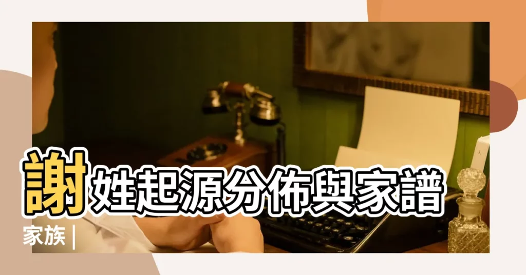 謝姓起源分佈與家譜家族 |【浙江謝姓人口有多少】