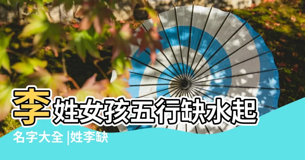 李姓女孩五行缺水起名字大全 |姓李缺水好名字大全 |五行缺水姓李名字大全女孩簡單響亮 |【姓李缺水起什麼名字好聽的名字大全】
