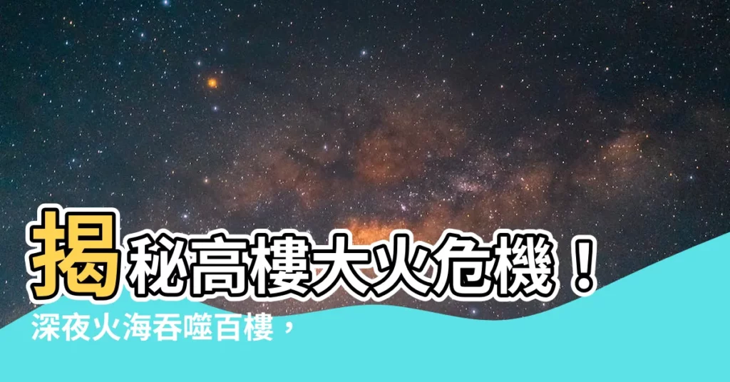 【高樓火災】揭秘高樓大火危機！深夜火海吞噬百樓，死裡逃生實錄大公開