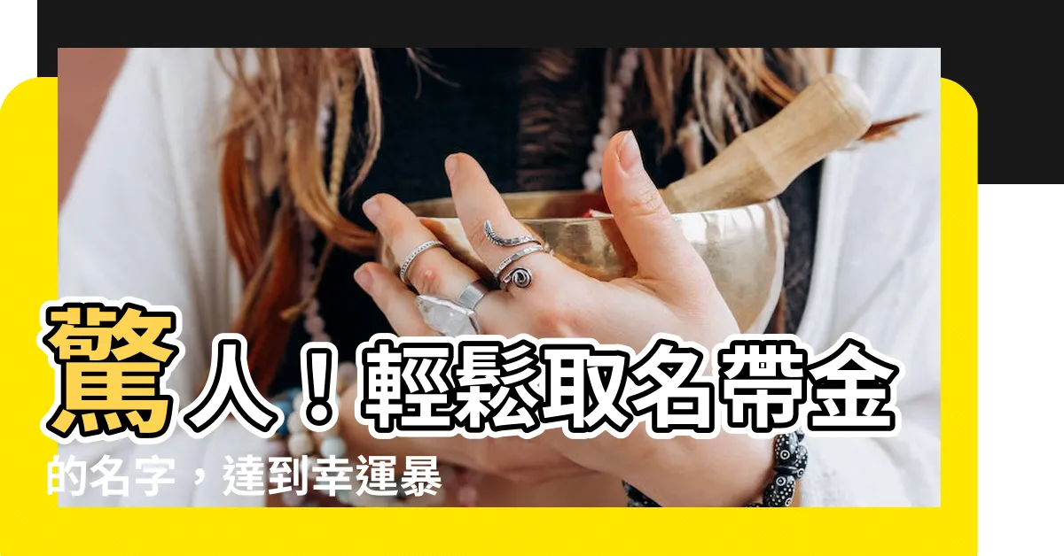 【帶金的名字】驚人！輕鬆取名帶金的名字，達到幸運暴擊！