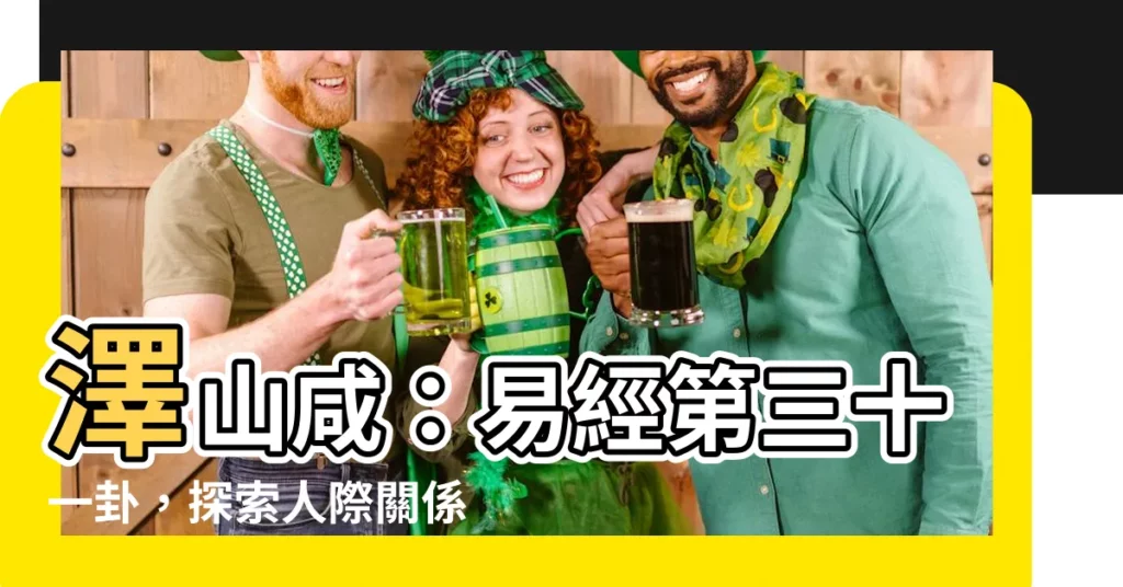 【澤山鹹】澤山鹹：易經第三十一卦，探索人際關係的奧秘