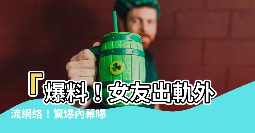 【出軌外流】「爆料！女友出軌外流網絡！驚爆內幕曝光，她撕破臉謀利牀上搖」