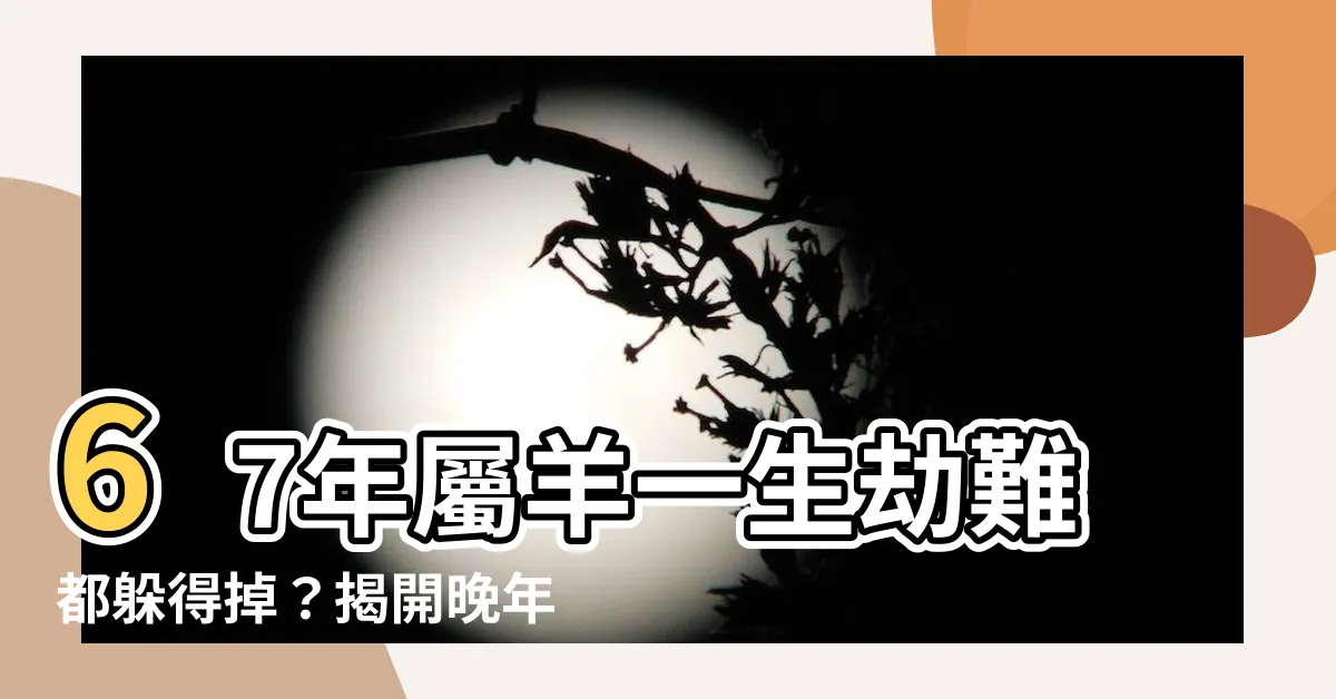 【67年 生肖】67年屬羊一生劫難都躲得掉？揭開晚年命運驚天秘密