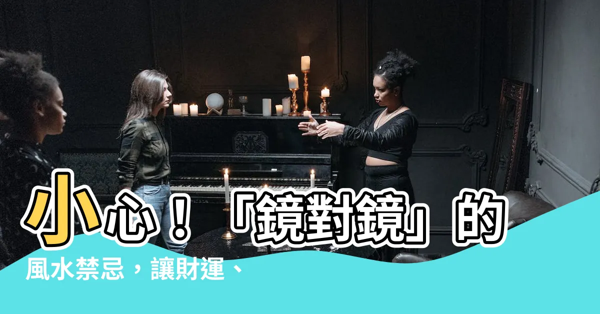【鏡對鏡】小心！「鏡對鏡」的風水禁忌，讓財運、健康、桃花通通跑光