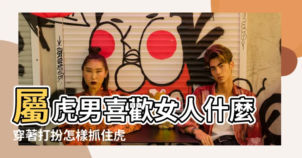 屬虎男喜歡女人什麼穿著打扮怎樣抓住虎男的心 |屬虎男喜歡女人什麼穿着打扮怎樣抓住虎男的心 |屬虎男對女人打扮要求喜歡什麼樣的女人 |【屬虎男生喜歡女友打扮】