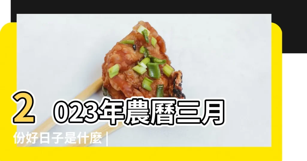 2023年農曆三月份好日子是什麼 |今年三月的黃道吉日 |最吉利的日子 |【陰曆三月份哪天好日子】