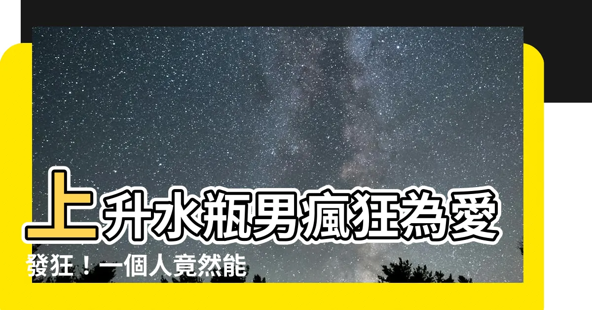【上升水瓶男喜歡一個人】上升水瓶男瘋狂為愛發狂！一個人竟然能燃起他如火的熱情