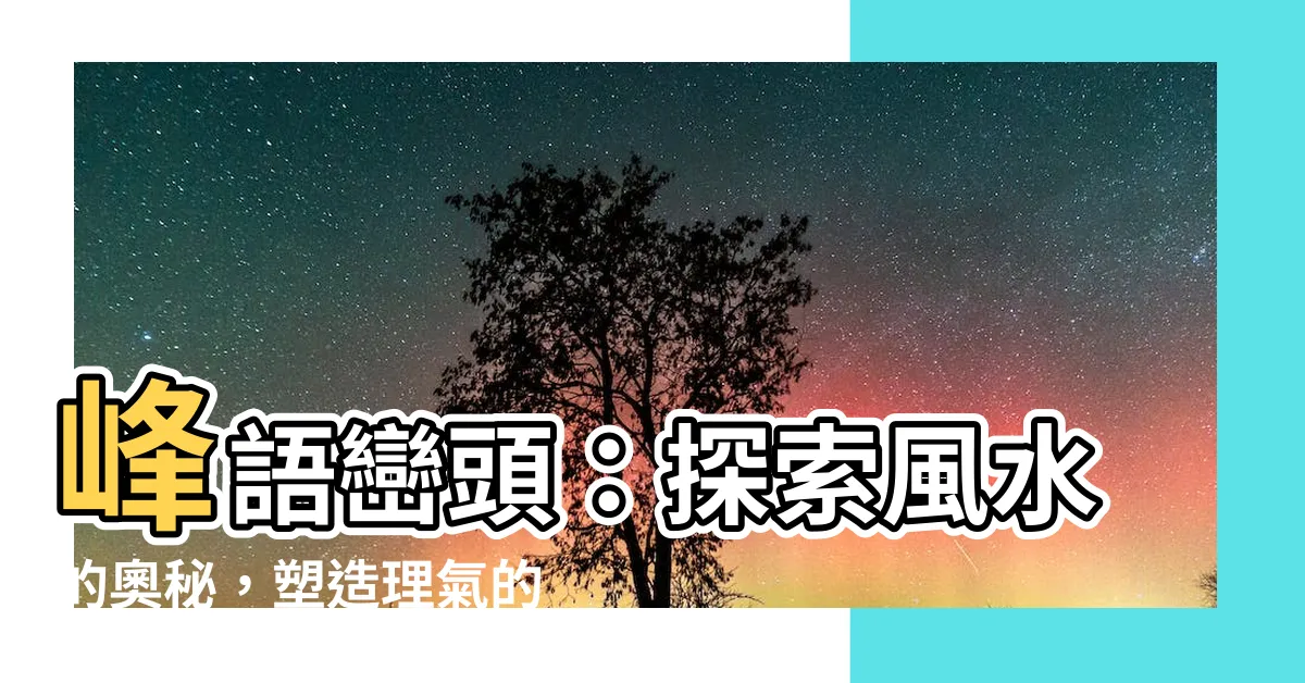 【巒頭】峯語巒頭：探索風水的奧秘，塑造理氣的真實力量