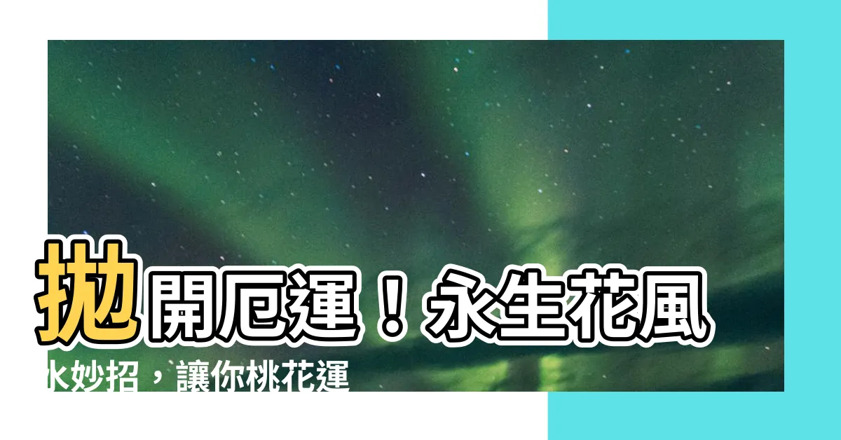 【永生花 風水】拋開厄運！永生花風水妙招，讓你桃花運翻天！
