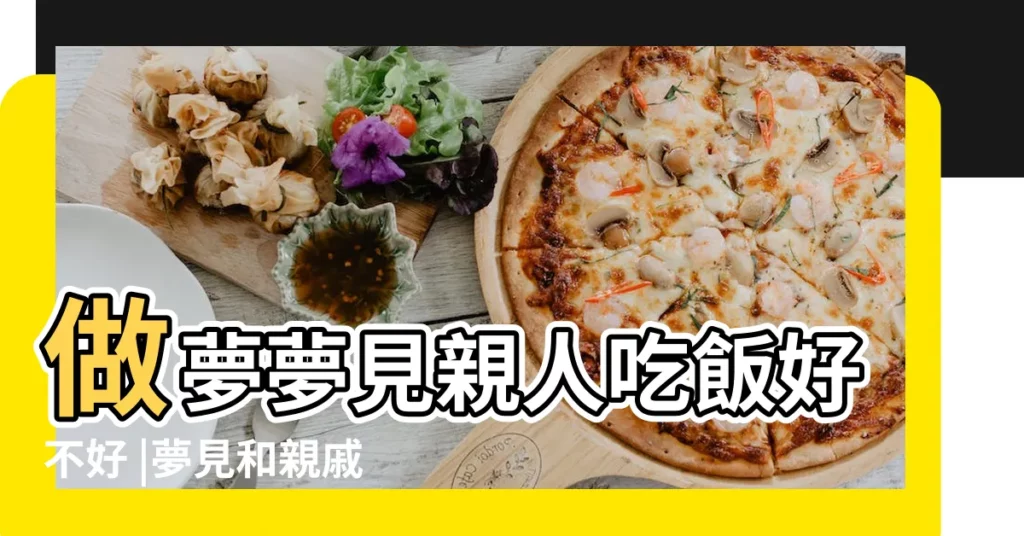 做夢夢見親人吃飯好不好 |夢見和親戚吃飯 |夢見親戚來家裡吃飯 |【夢見親戚來吃飯滿是菜】