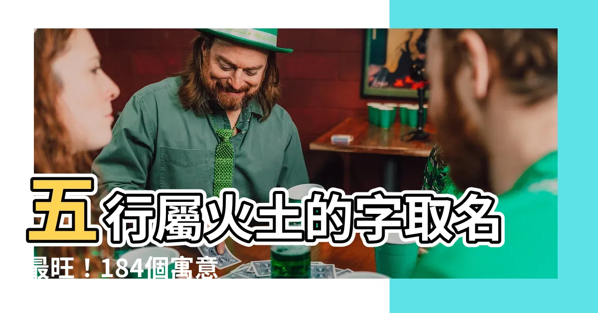 【屬火土的字】五行屬火土的字取名最旺！184個寓意好聽字彙一網打盡