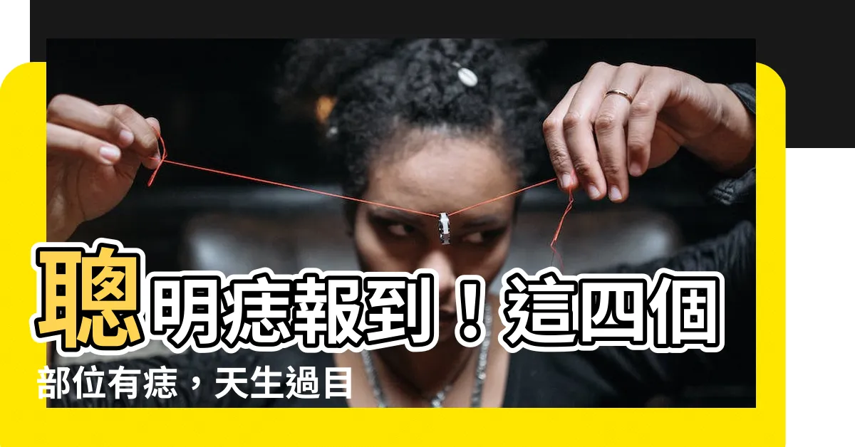 【聰明痣】聰明痣報到！這四個部位有痣，天生過目不忘，智商爆表