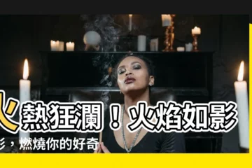 【火。】火熱狂瀾！火焰如影隨形，燃燒你的好奇心