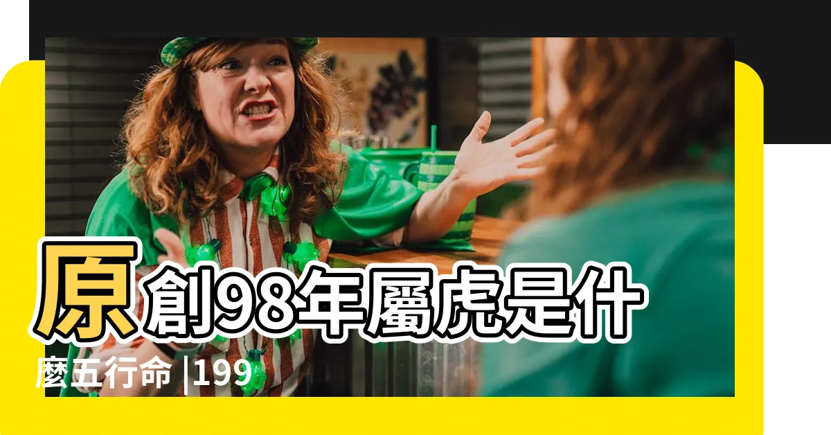 【1998 屬】原創98年屬虎是什麼五行命 |1998年屬虎的最佳配偶 |1998年屬虎的是什麼命 |