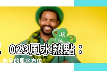 【2023 風水 方位】2023風水熱點：史上最全的風水方位全解析！