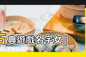 【好聽的女生遊戲名字古典】古典遊戲名字女 |遊戲名字女生古典唯美 |古典唯美的遊戲名字大全 |