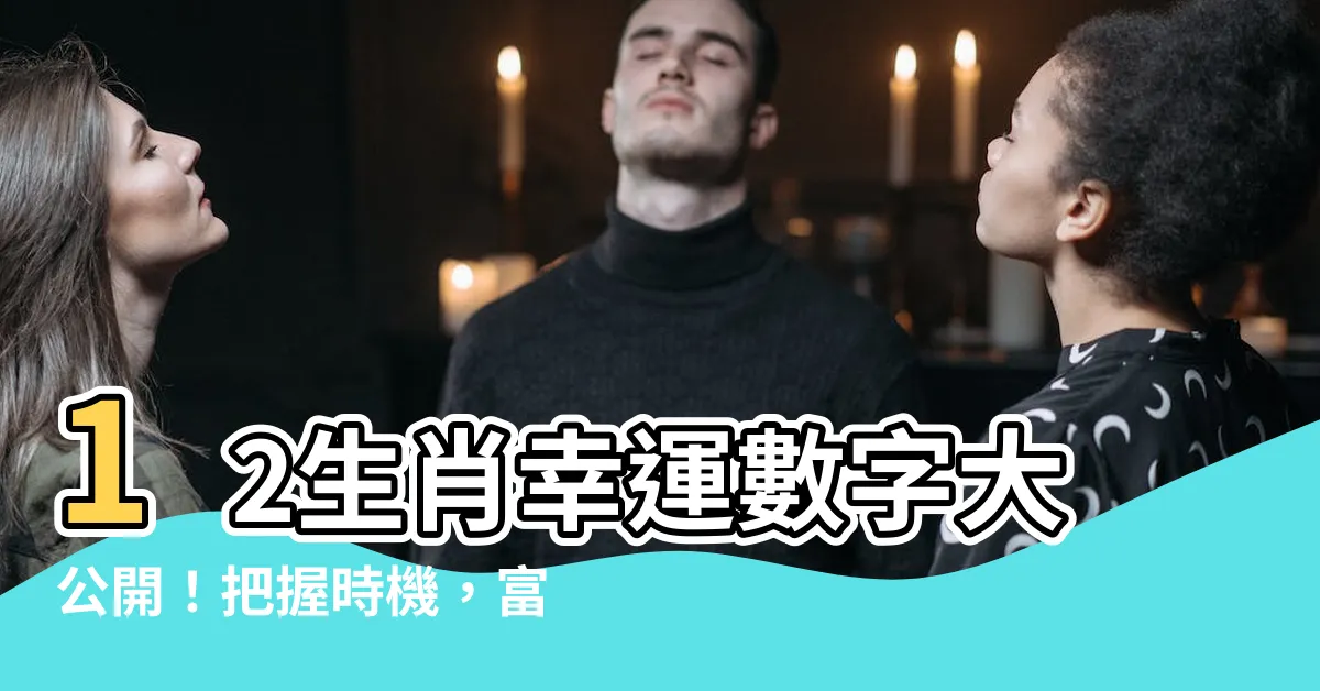 【生肖數字】12生肖幸運數字大公開！把握時機，富貴臨門