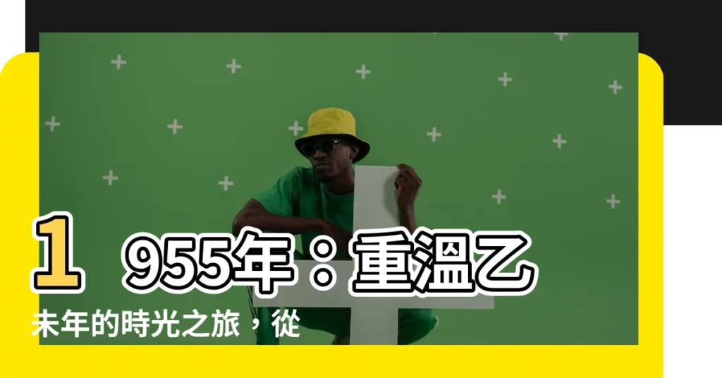 【1955年】1955年：重温乙未年的時光之旅，從公歷到農曆無縫對照！