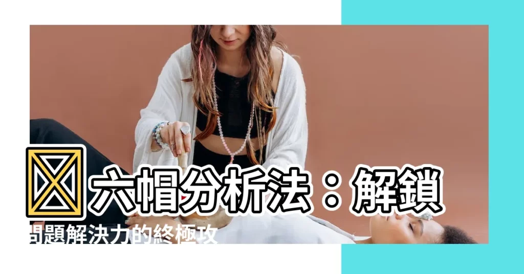 【六帽分析法】💡六帽分析法：解鎖問題解決力的終極攻略！