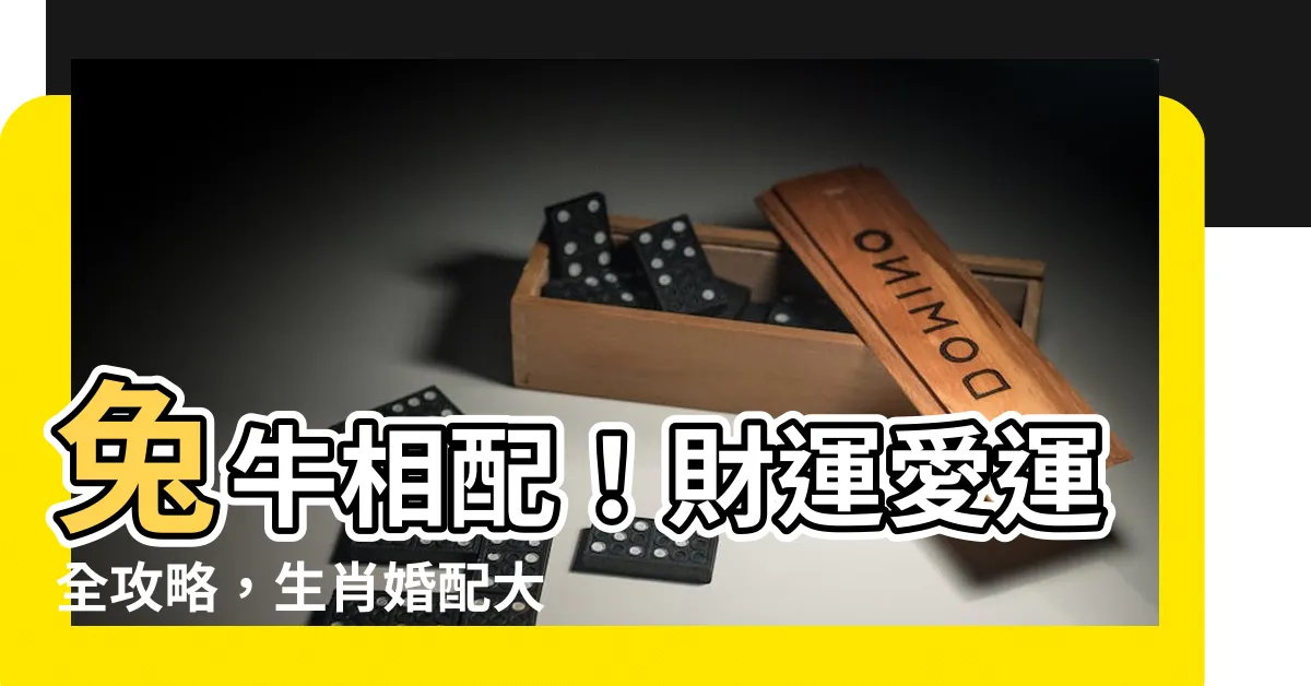 【兔牛相配】兔牛相配！財運愛運全攻略，生肖婚配大解析