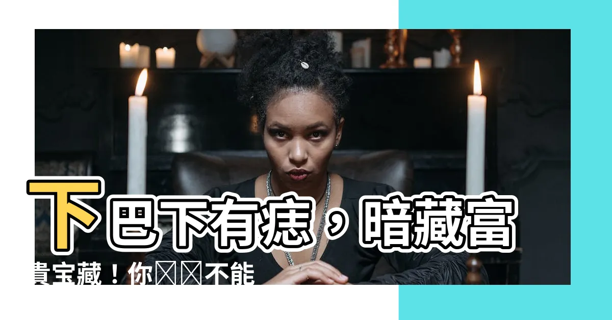 【下巴下有痣】下巴下有痣，暗藏富貴寶藏！你絕對不能錯過的秘密